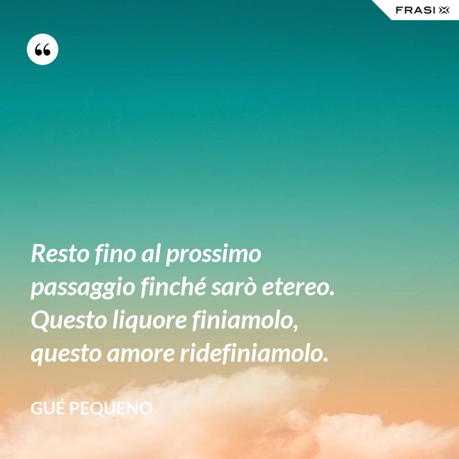 Resto fino al prossimo passaggio finché sarò etereo. Questo liquore finiamolo, questo amore ridefiniamolo. - Gué Pequeno