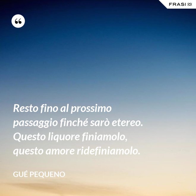 Resto fino al prossimo passaggio finché sarò etereo. Questo liquore finiamolo, questo amore ridefiniamolo. - Gué Pequeno