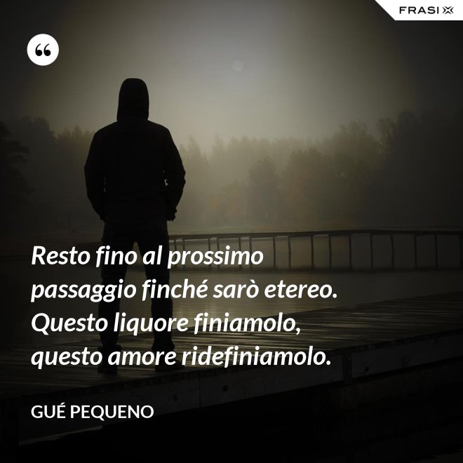 Resto fino al prossimo passaggio finché sarò etereo. Questo liquore finiamolo, questo amore ridefiniamolo. - Gué Pequeno