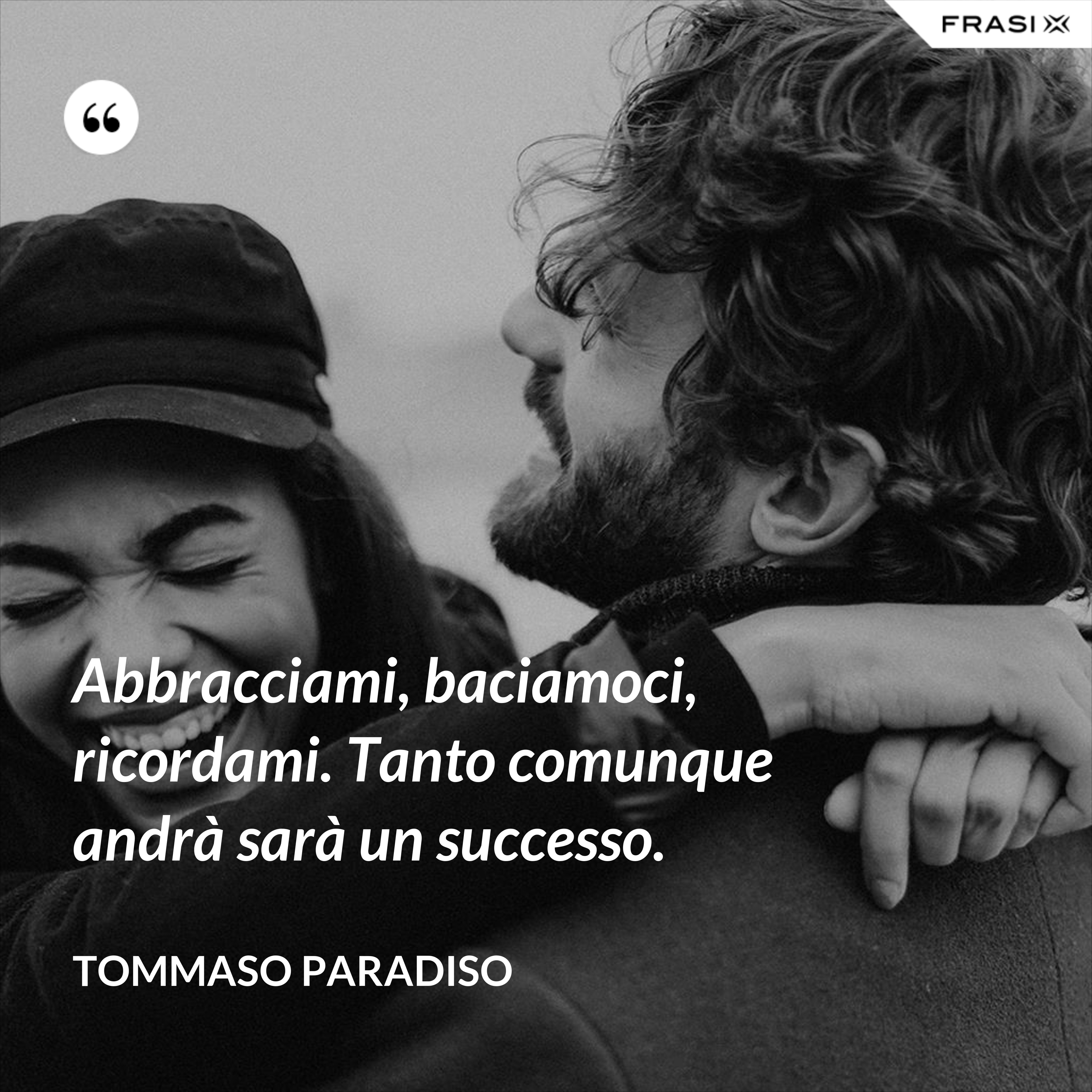Abbracciami, baciamoci, ricordami. Tanto comunque andrà sarà un successo. - Tommaso Paradiso