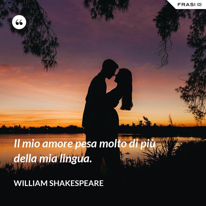Il mio amore pesa molto di più della mia lingua. - William Shakespeare