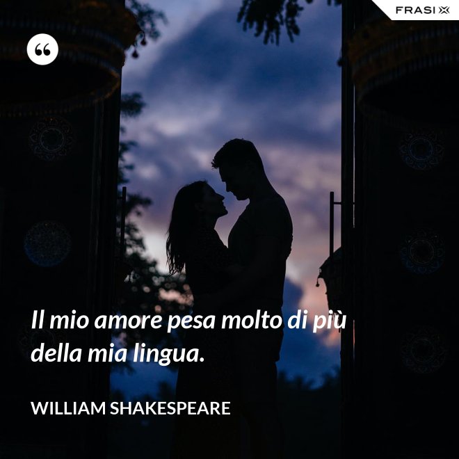 Il mio amore pesa molto di più della mia lingua. - William Shakespeare