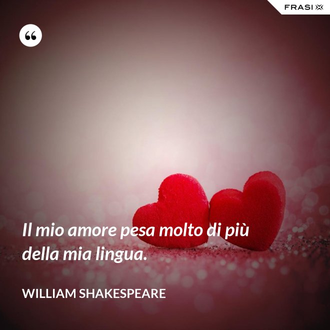 Il mio amore pesa molto di più della mia lingua. - William Shakespeare