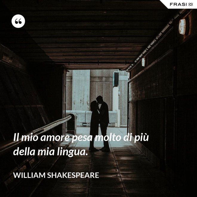 Il mio amore pesa molto di più della mia lingua. - William Shakespeare