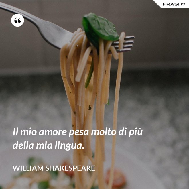 Il mio amore pesa molto di più della mia lingua. - William Shakespeare