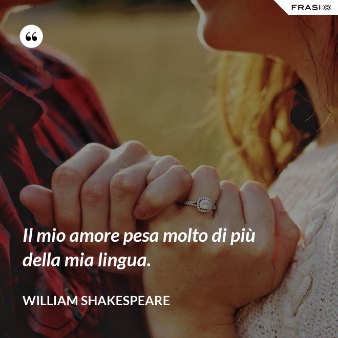 Il mio amore pesa molto di più della mia lingua. - William Shakespeare