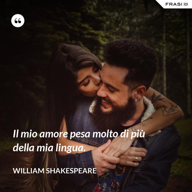 Il mio amore pesa molto di più della mia lingua. - William Shakespeare