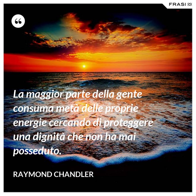 La maggior parte della gente consuma metà delle proprie energie cercando di proteggere una dignità che non ha mai posseduto. - Raymond Chandler