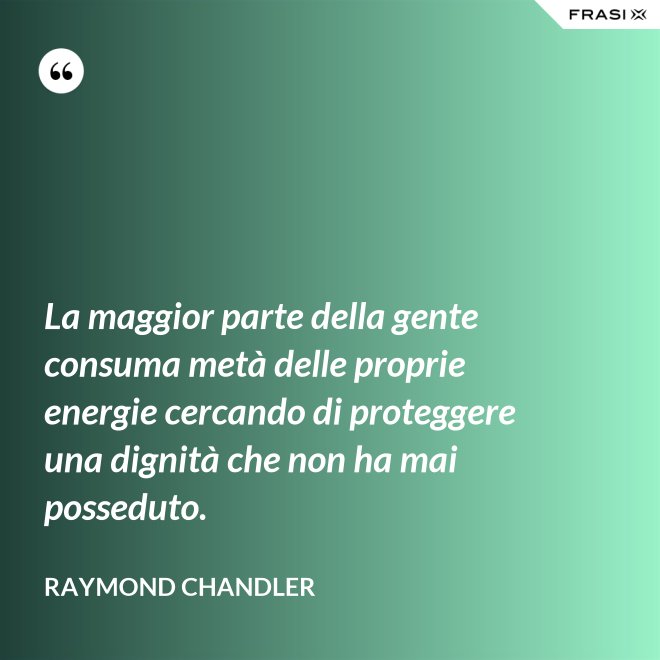 La maggior parte della gente consuma metà delle proprie energie cercando di proteggere una dignità che non ha mai posseduto. - Raymond Chandler