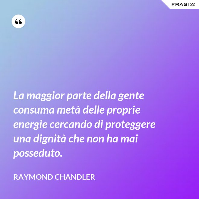 La maggior parte della gente consuma metà delle proprie energie cercando di proteggere una dignità che non ha mai posseduto. - Raymond Chandler