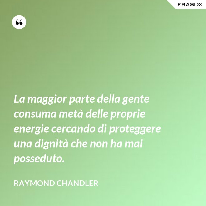 La maggior parte della gente consuma metà delle proprie energie cercando di proteggere una dignità che non ha mai posseduto. - Raymond Chandler