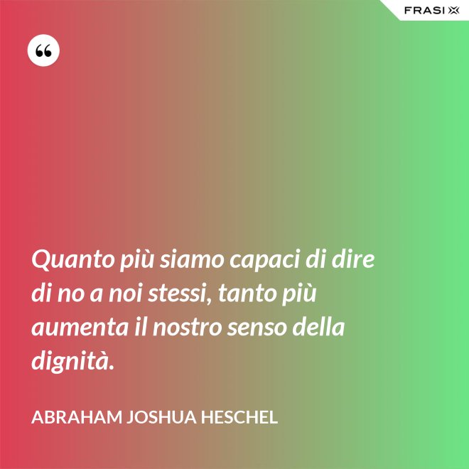 Quanto più siamo capaci di dire di no a noi stessi, tanto più aumenta il nostro senso della dignità. - Abraham Joshua Heschel