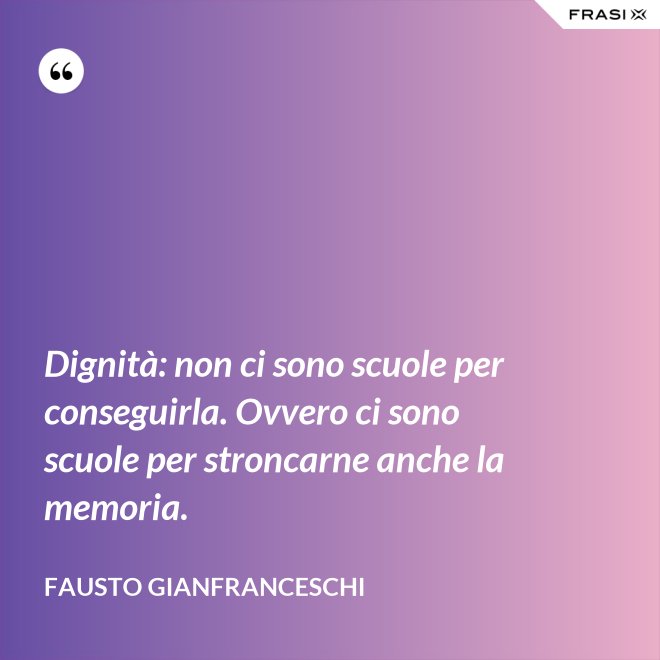 Dignità: non ci sono scuole per conseguirla. Ovvero ci sono scuole per stroncarne anche la memoria. - Fausto Gianfranceschi