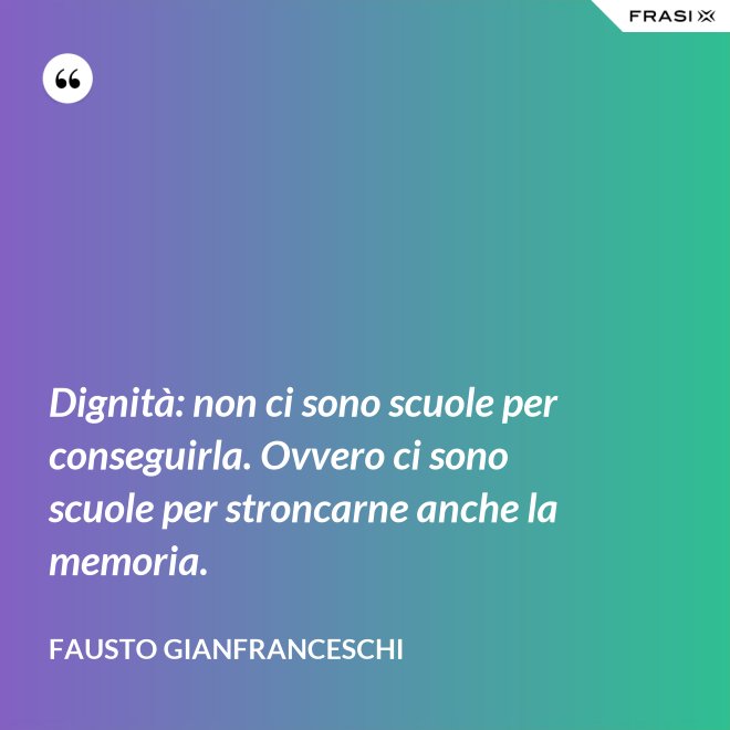 Dignità: non ci sono scuole per conseguirla. Ovvero ci sono scuole per stroncarne anche la memoria. - Fausto Gianfranceschi