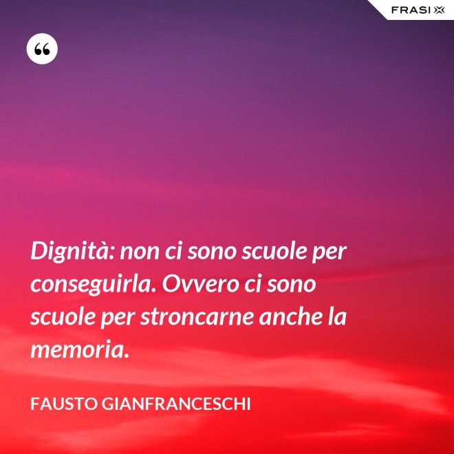Dignità: non ci sono scuole per conseguirla. Ovvero ci sono scuole per stroncarne anche la memoria. - Fausto Gianfranceschi