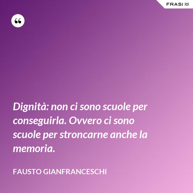Dignità: non ci sono scuole per conseguirla. Ovvero ci sono scuole per stroncarne anche la memoria. - Fausto Gianfranceschi
