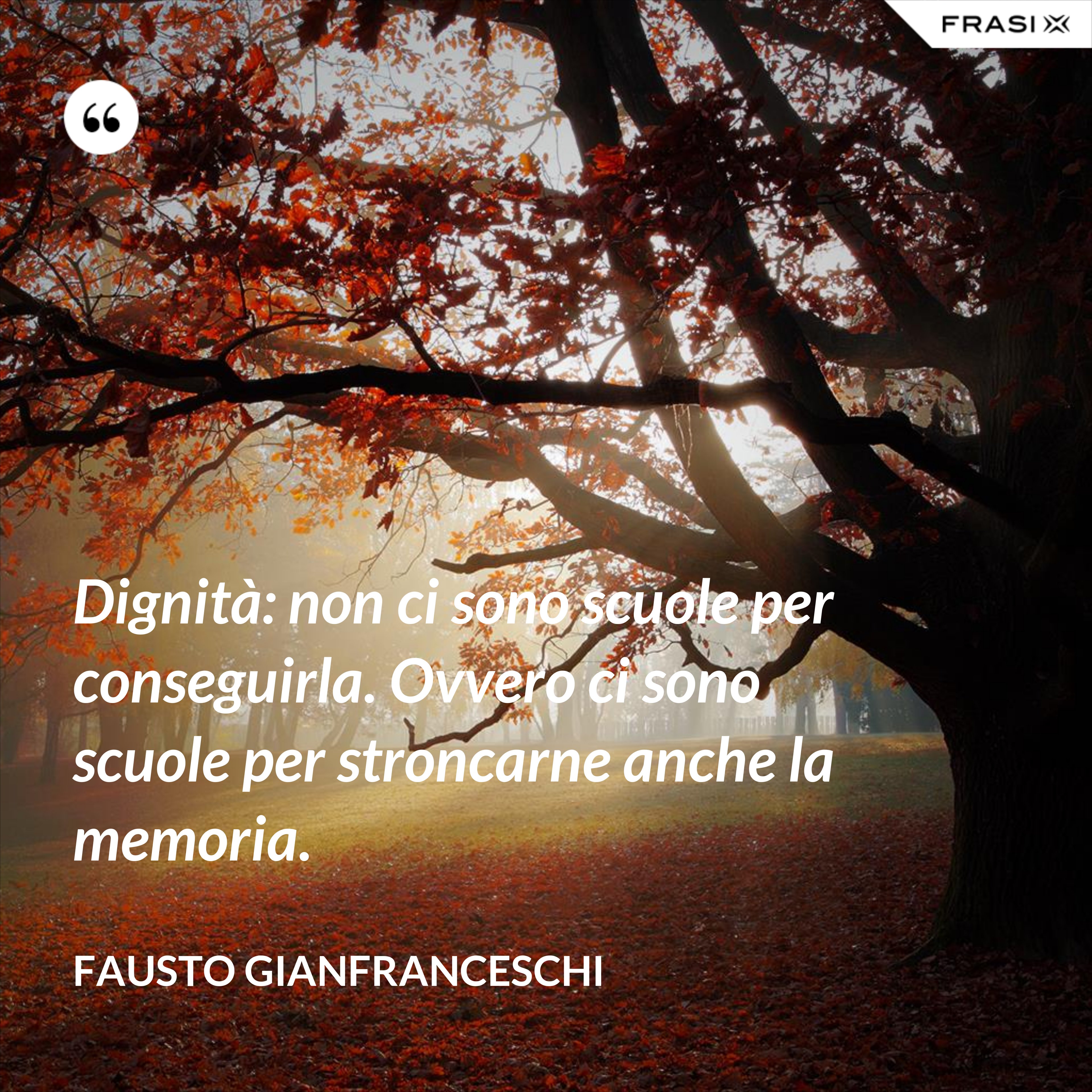 Dignità: non ci sono scuole per conseguirla. Ovvero ci sono scuole per stroncarne anche la memoria. - Fausto Gianfranceschi