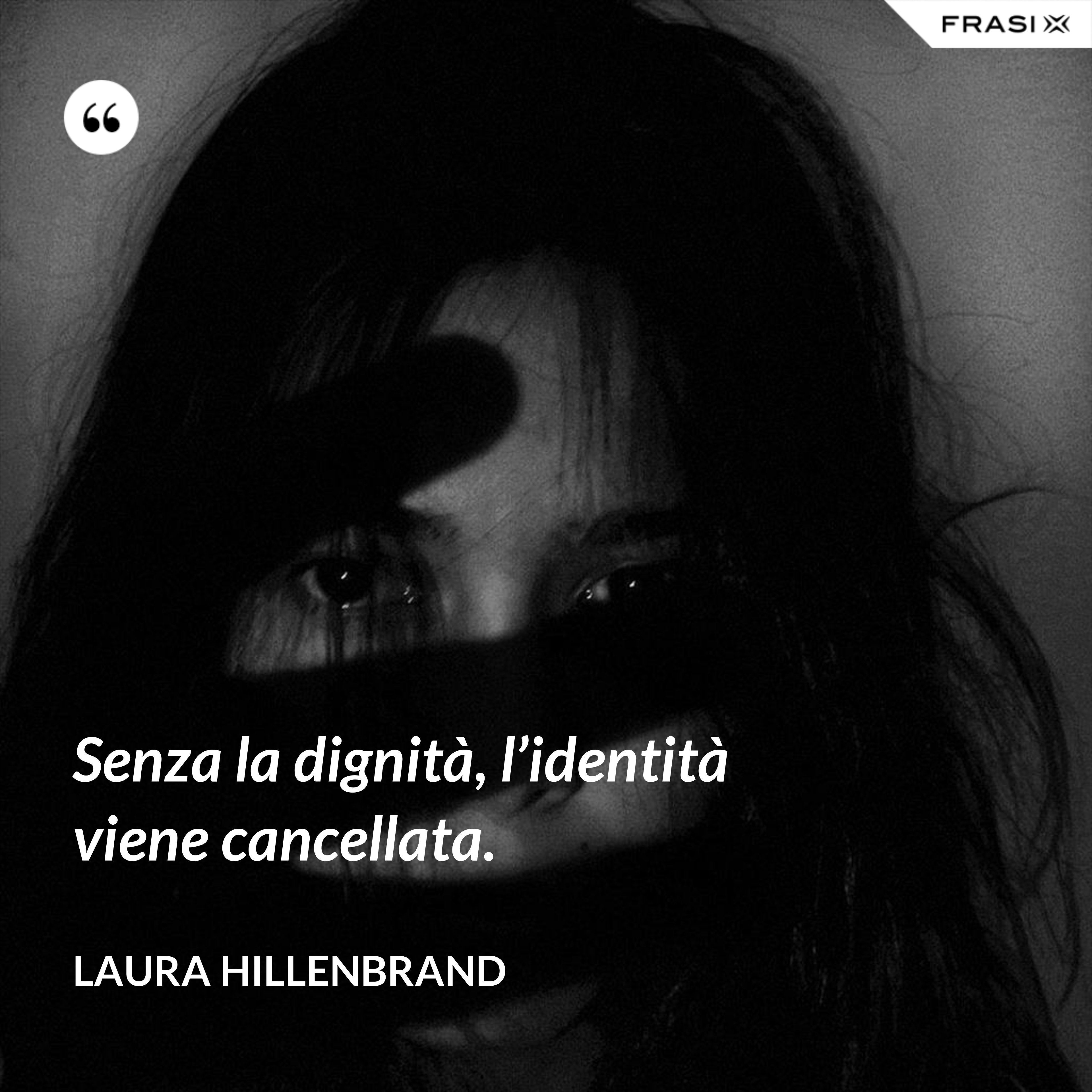 Senza la dignità, l’identità viene cancellata. - Laura Hillenbrand