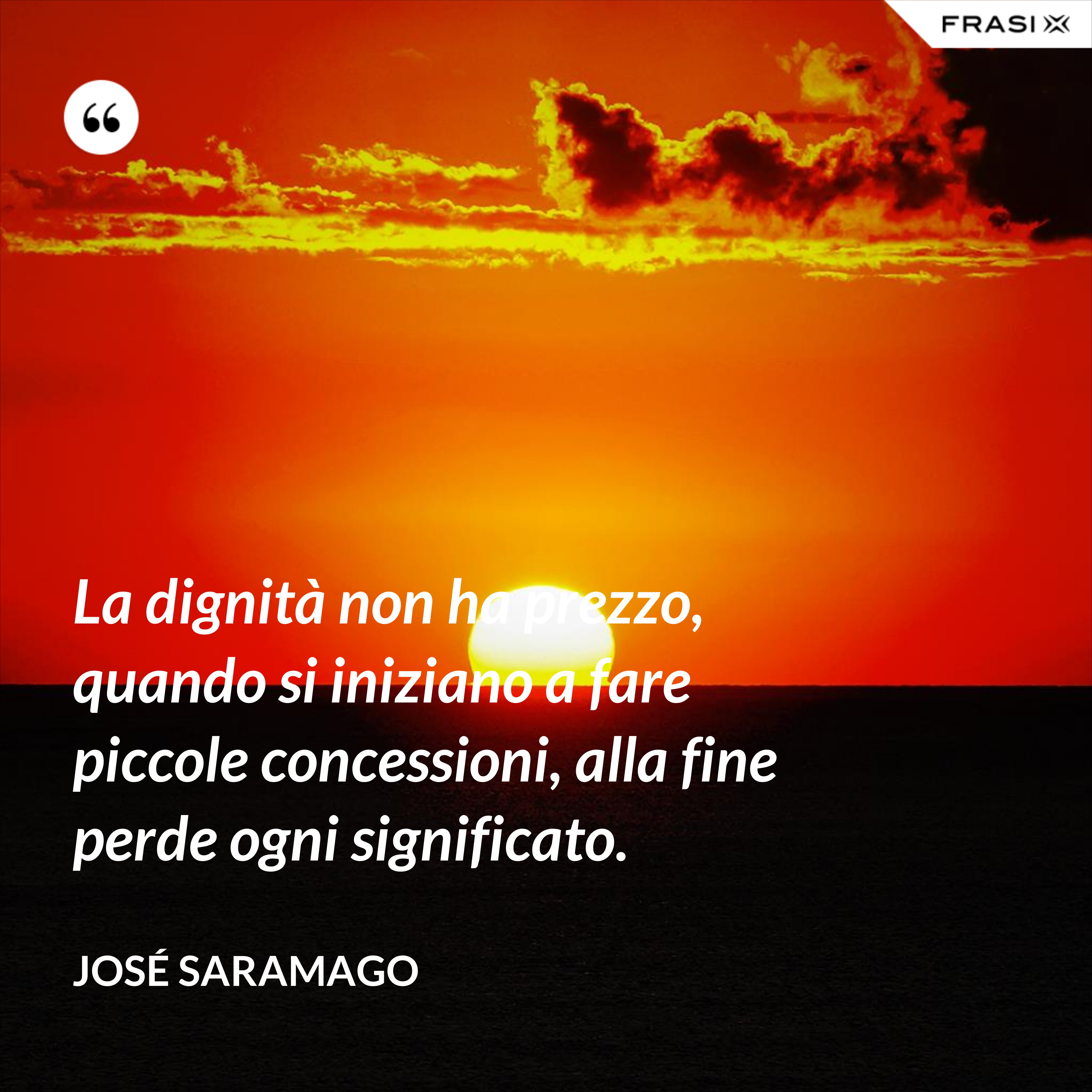 La dignità non ha prezzo, quando si iniziano a fare piccole concessioni, alla fine perde ogni significato. - José Saramago