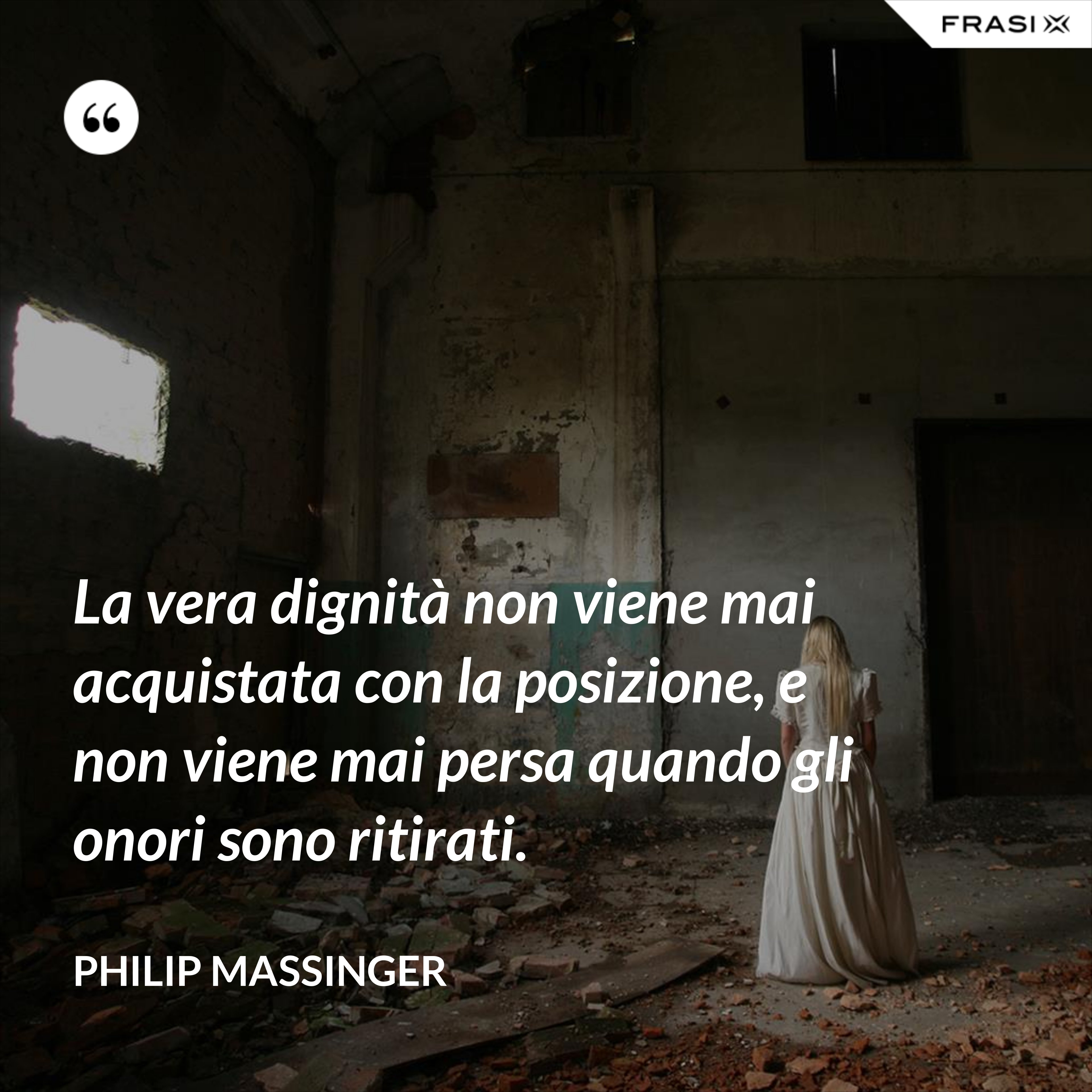 La vera dignità non viene mai acquistata con la posizione, e non viene mai persa quando gli onori sono ritirati. - Philip Massinger