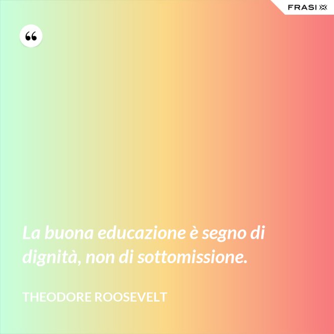 La buona educazione è segno di dignità, non di sottomissione. - Theodore Roosevelt