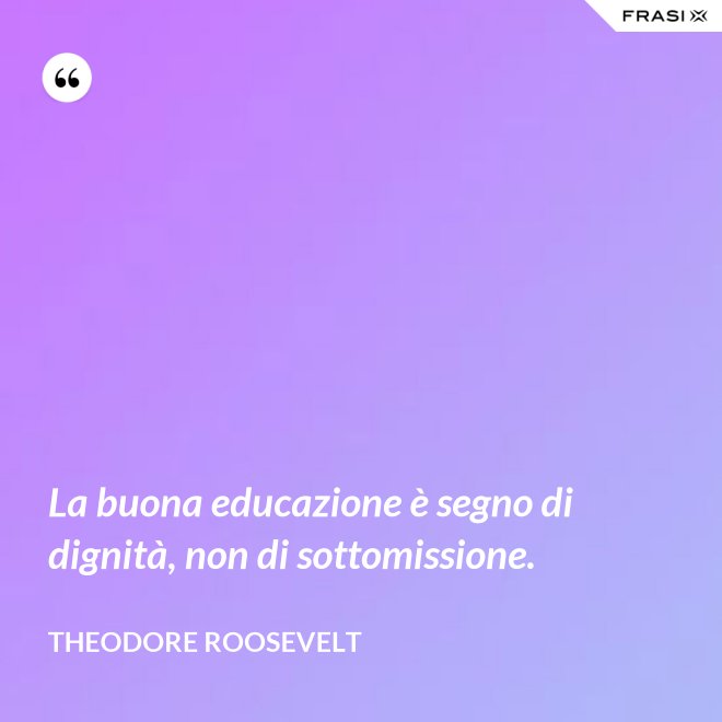 La buona educazione è segno di dignità, non di sottomissione. - Theodore Roosevelt