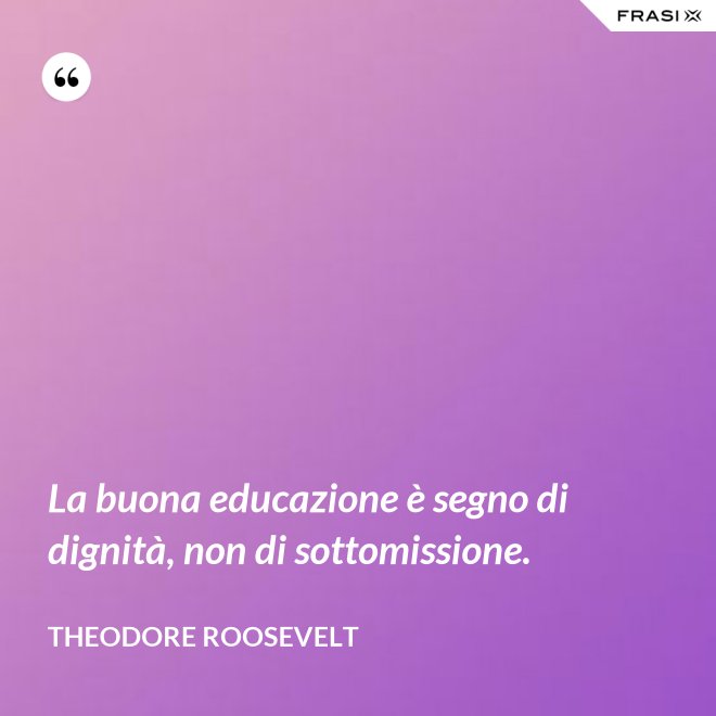 La buona educazione è segno di dignità, non di sottomissione. - Theodore Roosevelt