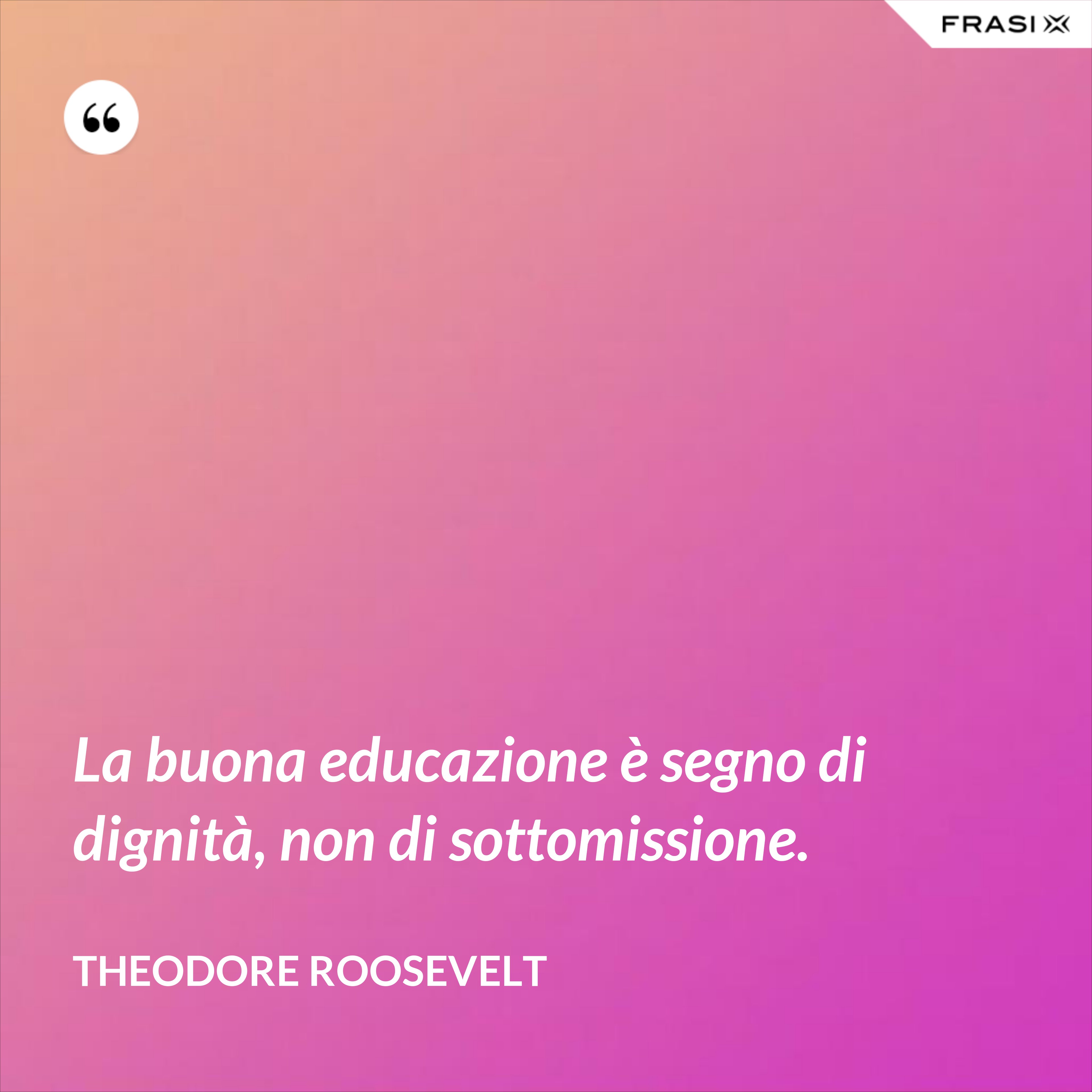 La buona educazione è segno di dignità, non di sottomissione. - Theodore Roosevelt