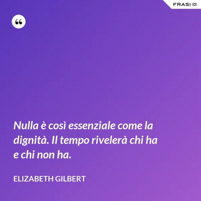 Nulla è così essenziale come la dignità. Il tempo rivelerà chi ha e chi non ha. - Elizabeth Gilbert