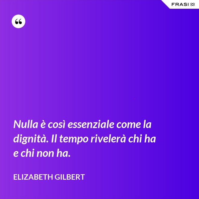 Nulla è così essenziale come la dignità. Il tempo rivelerà chi ha e chi non ha. - Elizabeth Gilbert