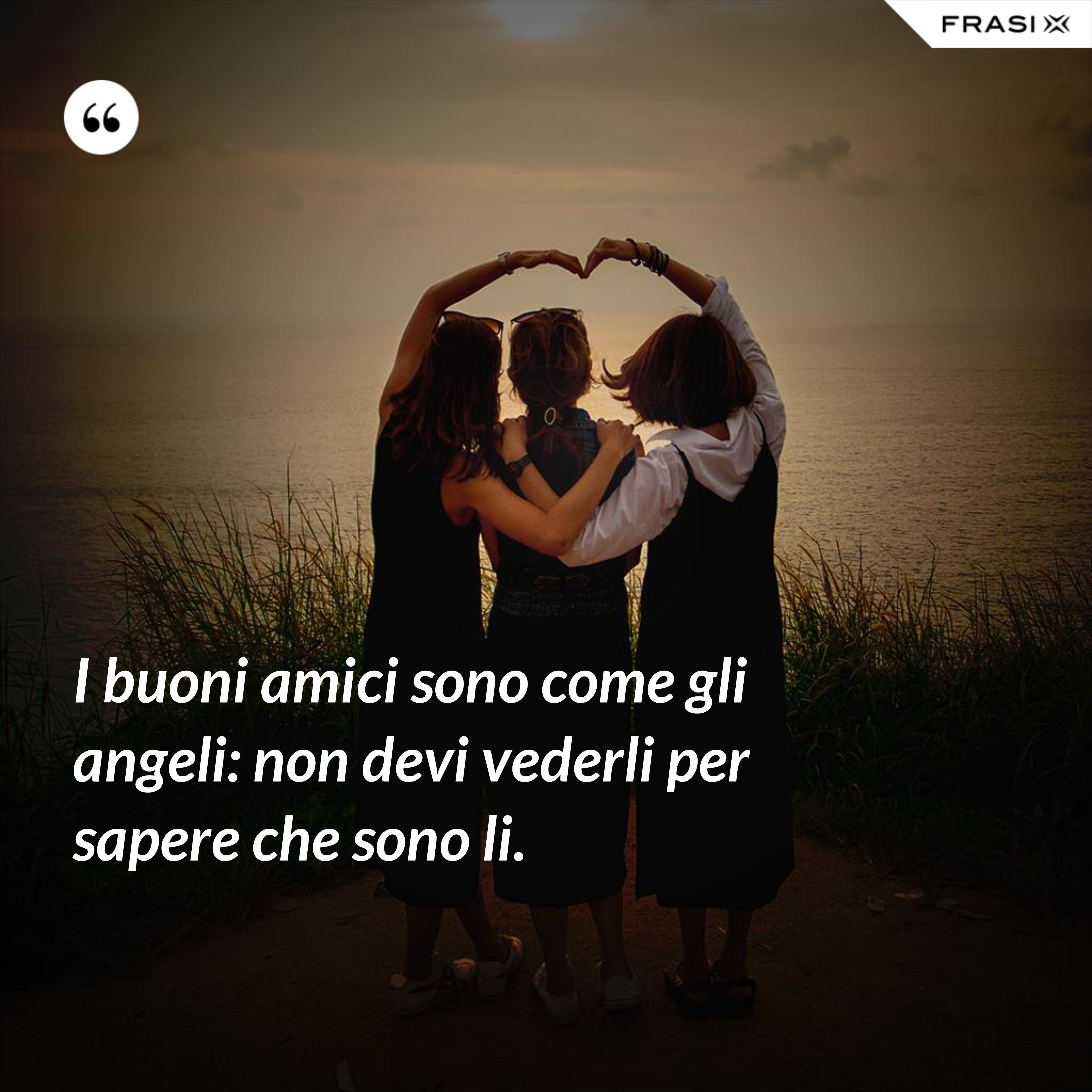 I buoni amici sono come gli angeli: non devi vederli per sapere che sono li. - Anonimo