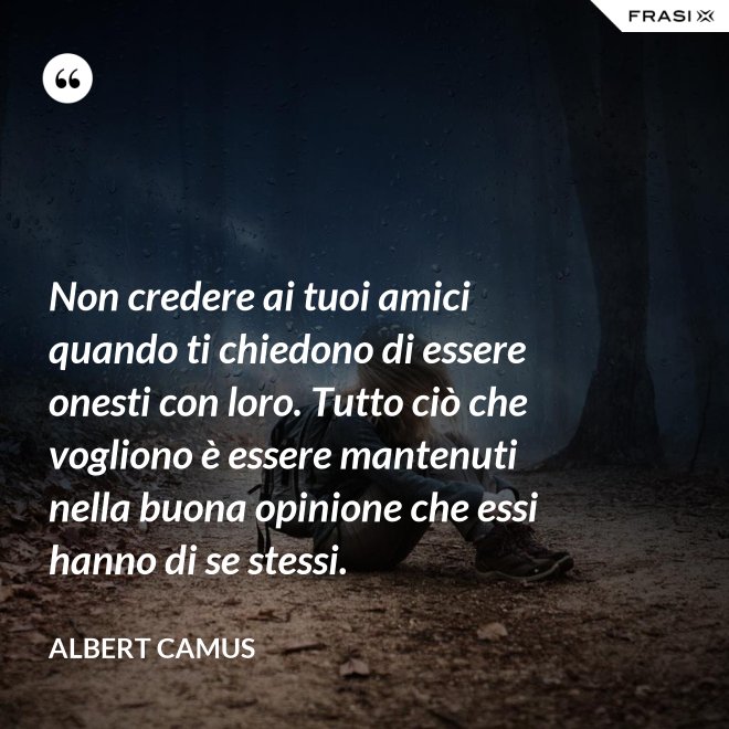 Non credere ai tuoi amici quando ti chiedono di essere onesti con loro. Tutto ciò che vogliono è essere mantenuti nella buona opinione che essi hanno di se stessi. - Albert Camus