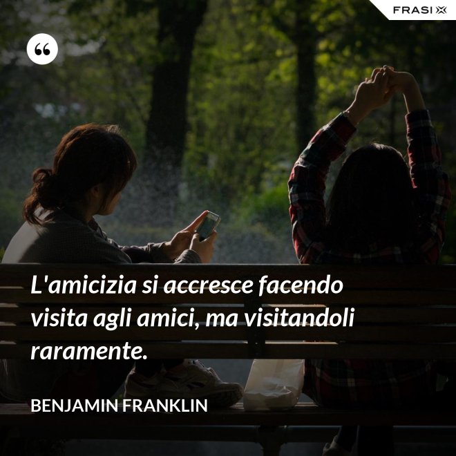 L'amicizia si accresce facendo visita agli amici, ma visitandoli raramente. - Benjamin Franklin