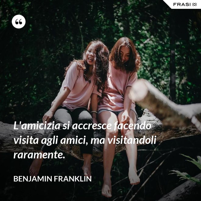 L'amicizia si accresce facendo visita agli amici, ma visitandoli raramente. - Benjamin Franklin
