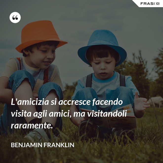 L'amicizia si accresce facendo visita agli amici, ma visitandoli raramente. - Benjamin Franklin