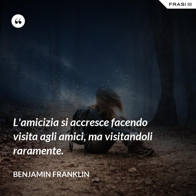 L'amicizia si accresce facendo visita agli amici, ma visitandoli raramente. - Benjamin Franklin