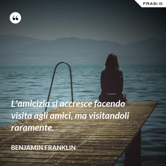 L'amicizia si accresce facendo visita agli amici, ma visitandoli raramente. - Benjamin Franklin