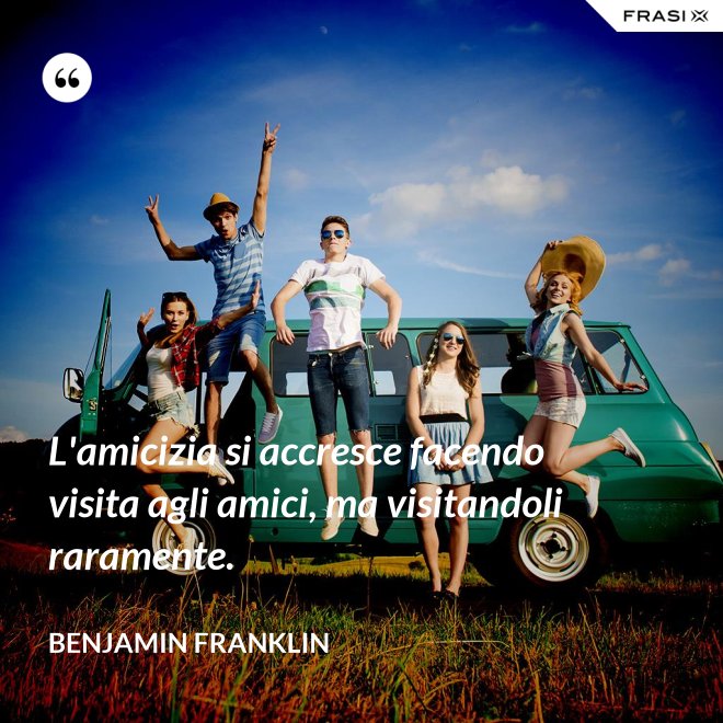 L'amicizia si accresce facendo visita agli amici, ma visitandoli raramente. - Benjamin Franklin