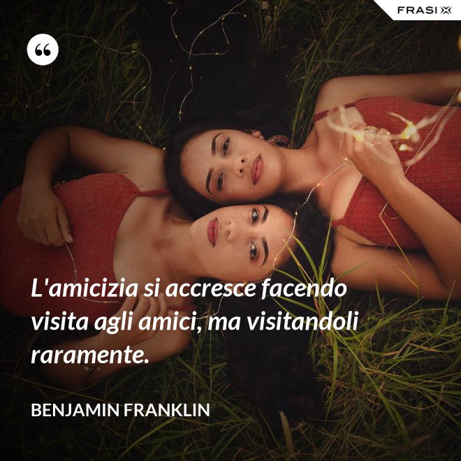 L'amicizia si accresce facendo visita agli amici, ma visitandoli raramente. - Benjamin Franklin