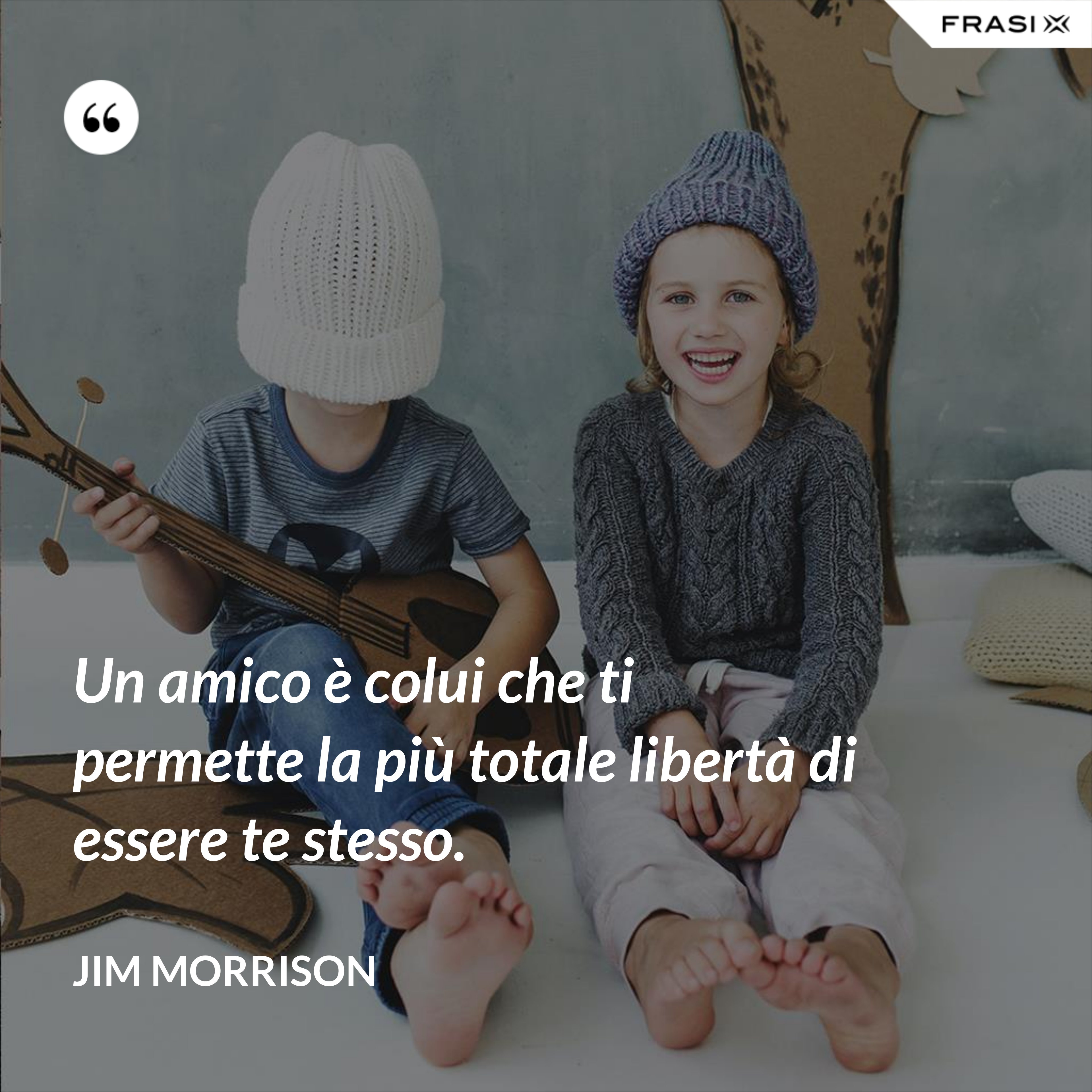Un amico è colui che ti permette la più totale libertà di essere te stesso. - Jim Morrison