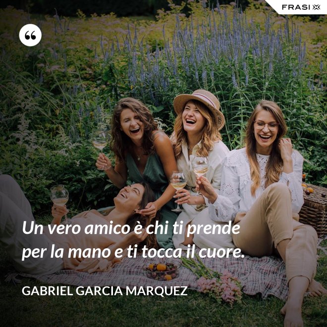 Un vero amico è chi ti prende per la mano e ti tocca il cuore. - Gabriel Garcia Marquez