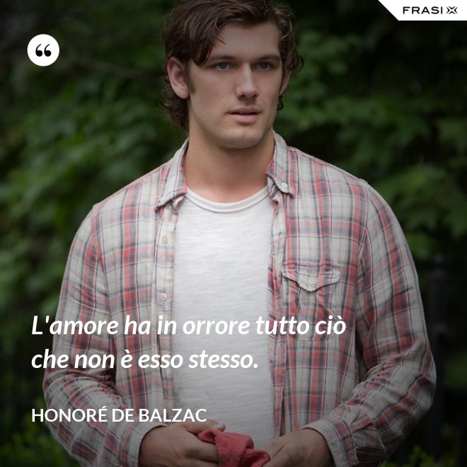 L'amore ha in orrore tutto ciò che non è esso stesso. - Honoré de Balzac