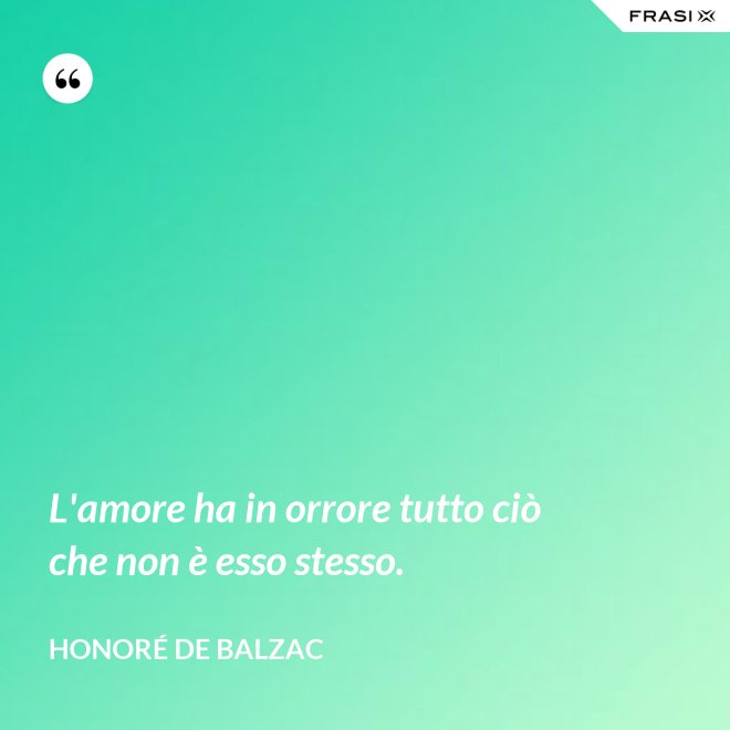 L'amore ha in orrore tutto ciò che non è esso stesso. - Honoré de Balzac