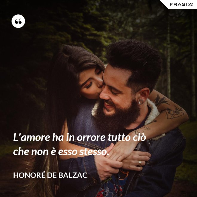 L'amore ha in orrore tutto ciò che non è esso stesso. - Honoré de Balzac