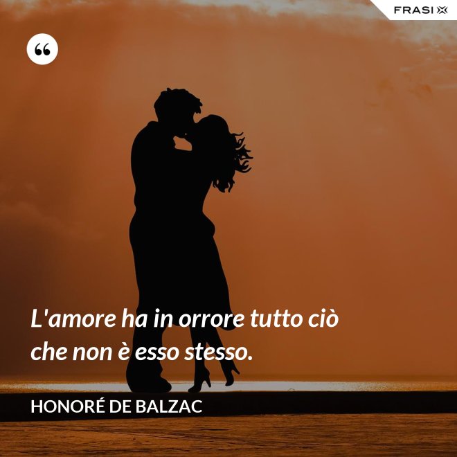 L'amore ha in orrore tutto ciò che non è esso stesso. - Honoré de Balzac