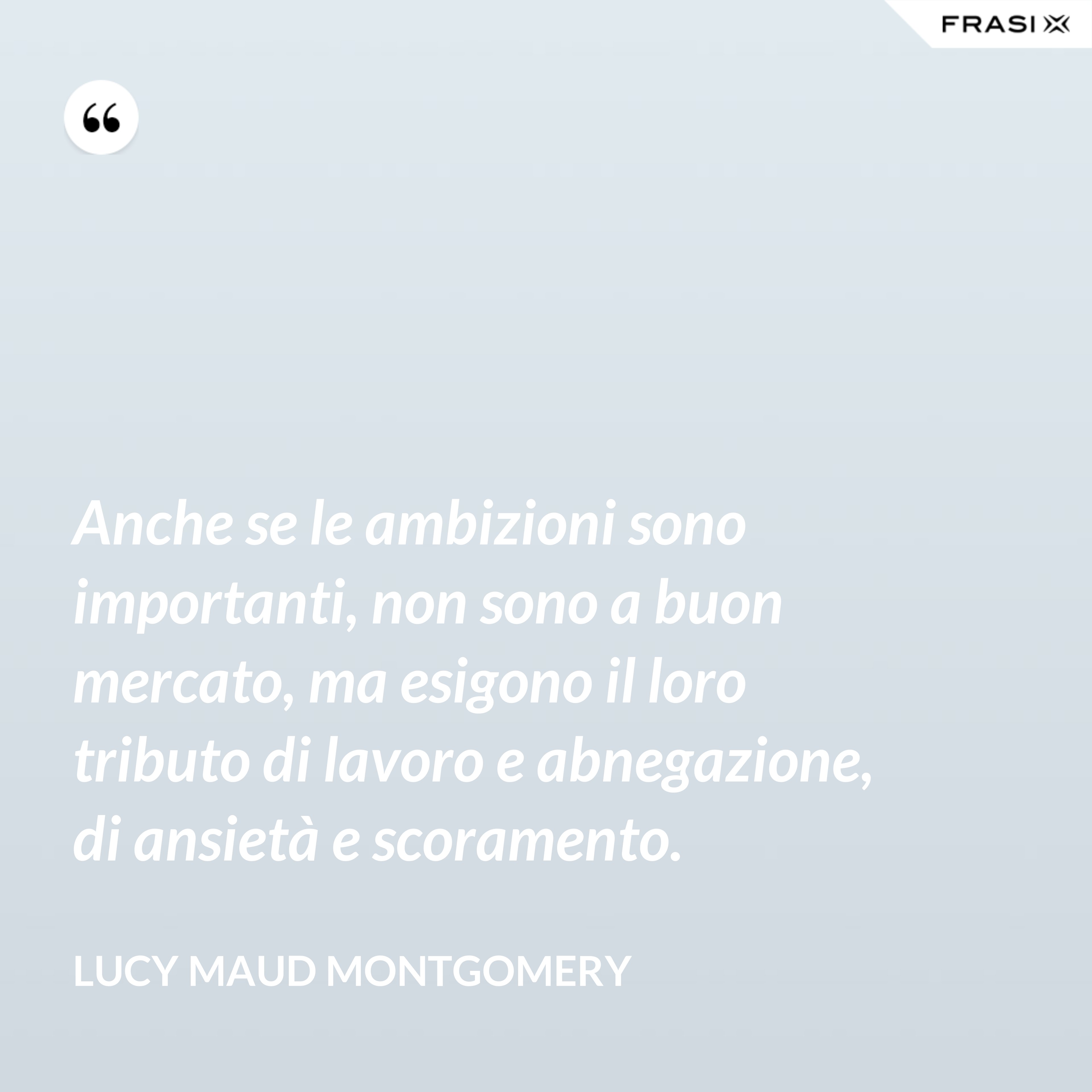 Anche se le ambizioni sono importanti, non sono a buon mercato, ma esigono il loro tributo di lavoro e abnegazione, di ansietà e scoramento. - Lucy Maud Montgomery