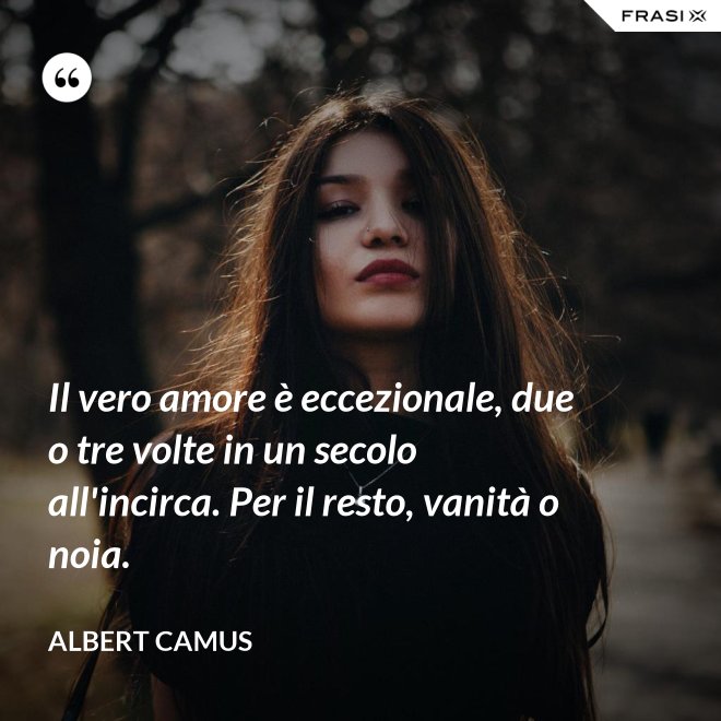 Il vero amore è eccezionale, due o tre volte in un secolo all'incirca. Per il resto, vanità o noia. - Albert Camus