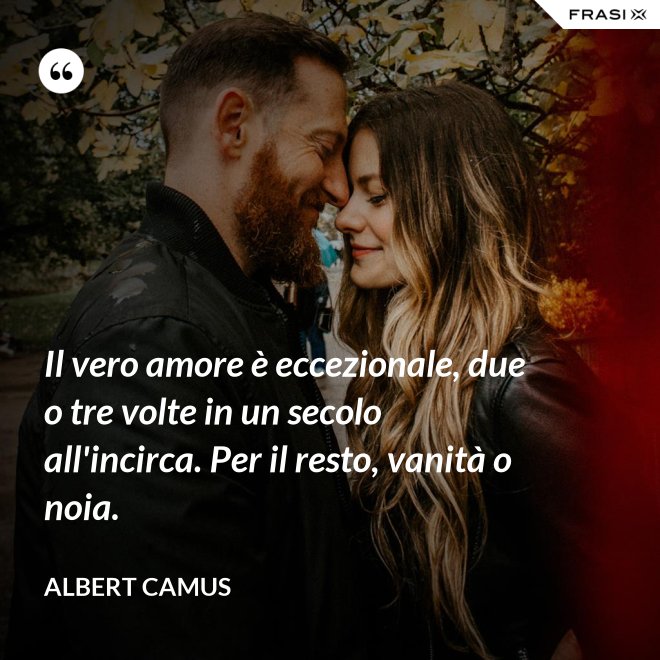 Il vero amore è eccezionale, due o tre volte in un secolo all'incirca. Per il resto, vanità o noia. - Albert Camus
