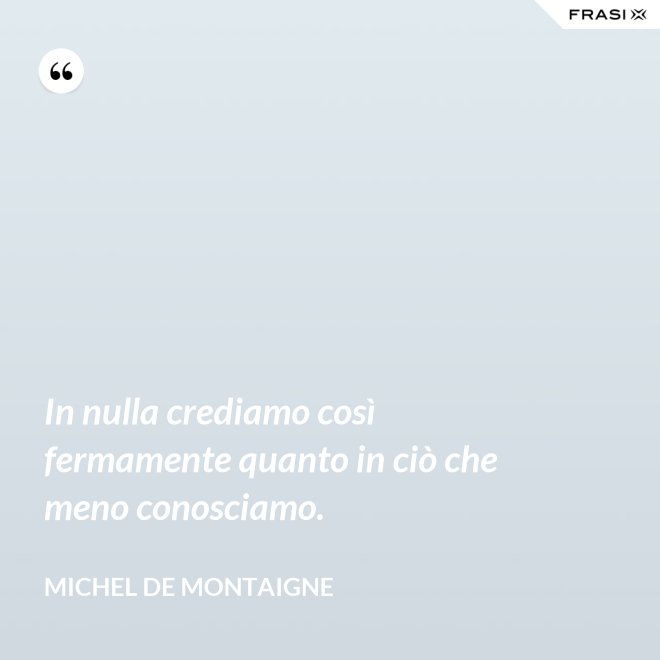 In nulla crediamo così fermamente quanto in ciò che meno conosciamo. - Michel de Montaigne