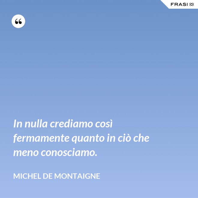 In nulla crediamo così fermamente quanto in ciò che meno conosciamo. - Michel de Montaigne